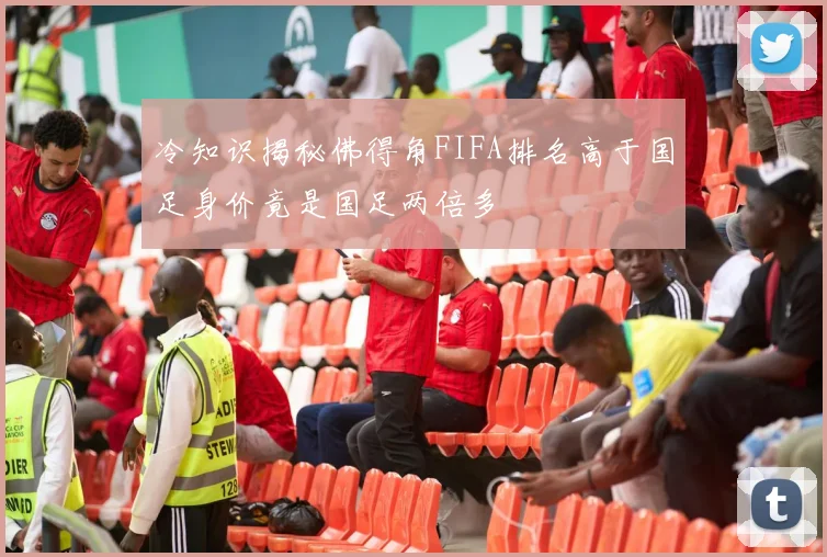 冷知识揭秘佛得角FIFA排名高于国足身价竟是国足两倍多