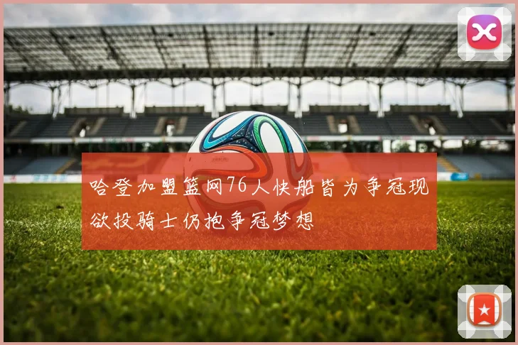 哈登加盟篮网76人快船皆为争冠现欲投骑士仍抱争冠梦想