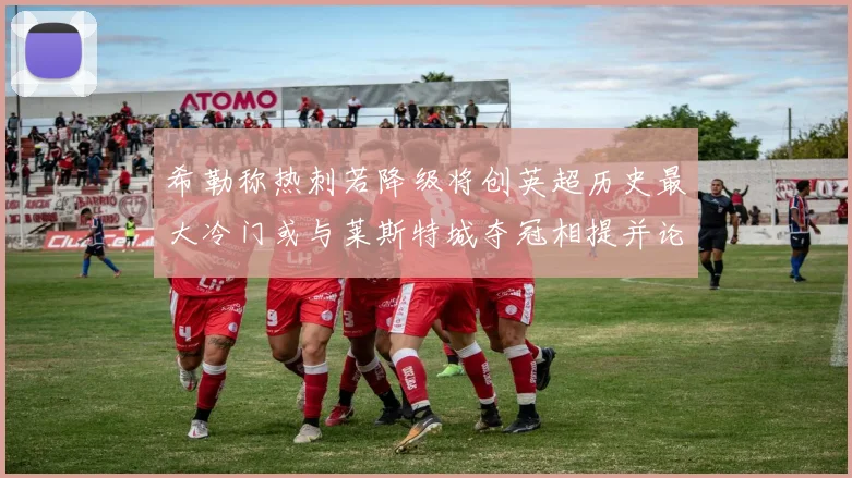 希勒称热刺若降级将创英超历史最大冷门或与莱斯特城夺冠相提并论