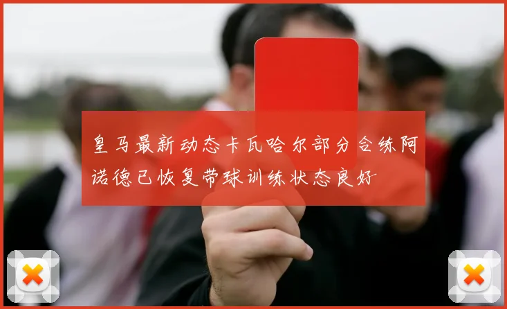 皇马最新动态卡瓦哈尔部分合练阿诺德已恢复带球训练状态良好