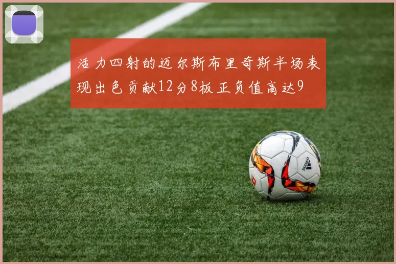 活力四射的迈尔斯布里奇斯半场表现出色贡献12分8板正负值高达9