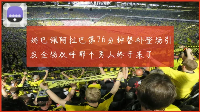 姆巴佩阿拉巴第76分钟替补登场引发全场欢呼那个男人终于来了
