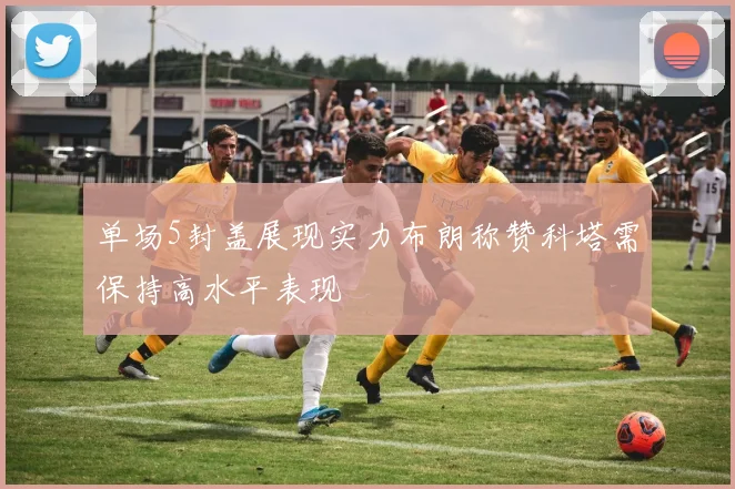单场5封盖展现实力布朗称赞科塔需保持高水平表现