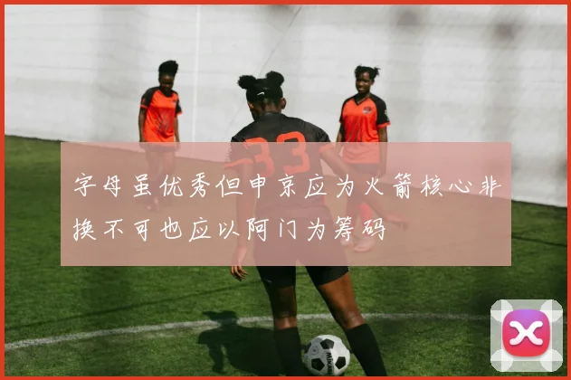 字母虽优秀但申京应为火箭核心非换不可也应以阿门为筹码