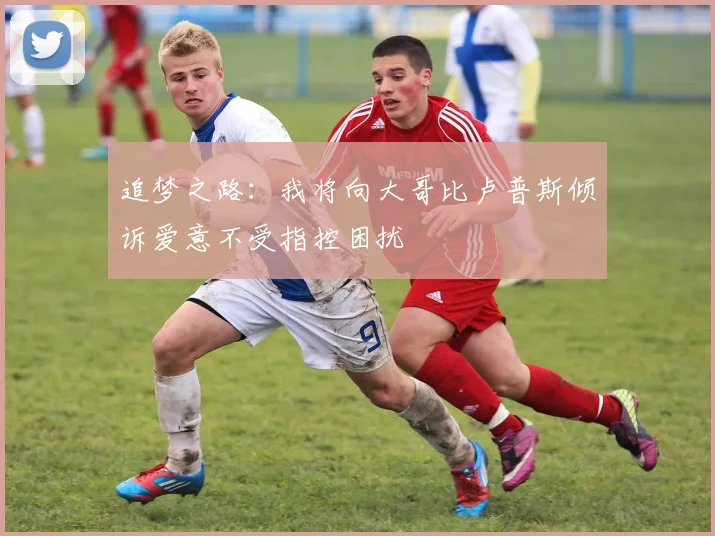 追梦之路：我将向大哥比卢普斯倾诉爱意不受指控困扰