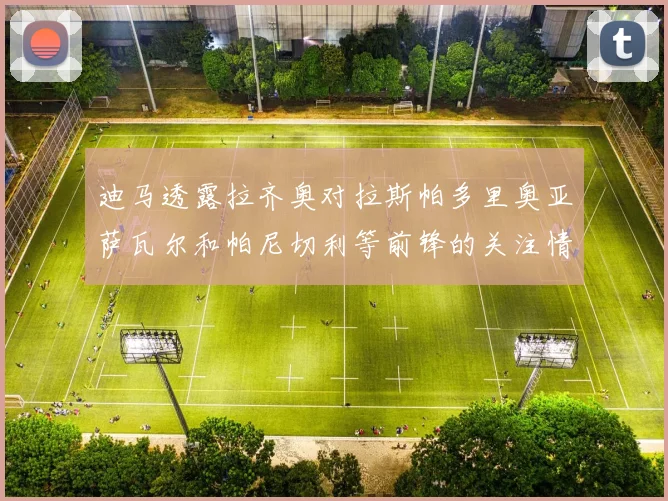 迪马透露拉齐奥对拉斯帕多里奥亚萨瓦尔和帕尼切利等前锋的关注情况