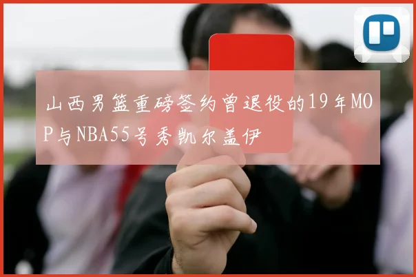 山西男篮重磅签约曾退役的19年MOP与NBA55号秀凯尔盖伊