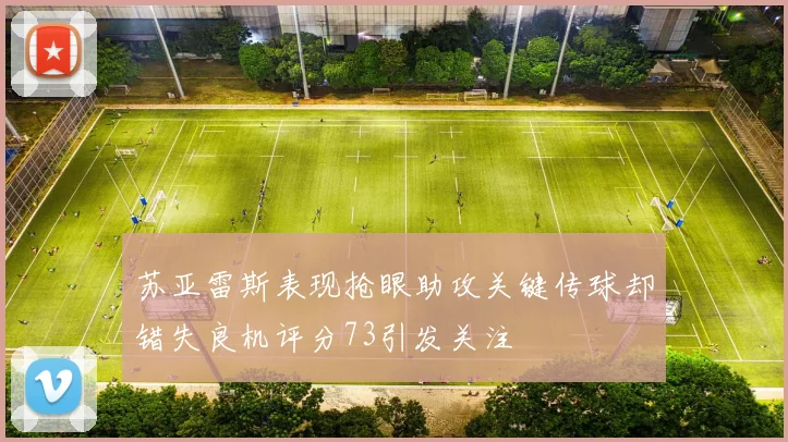 苏亚雷斯表现抢眼助攻关键传球却错失良机评分73引发关注