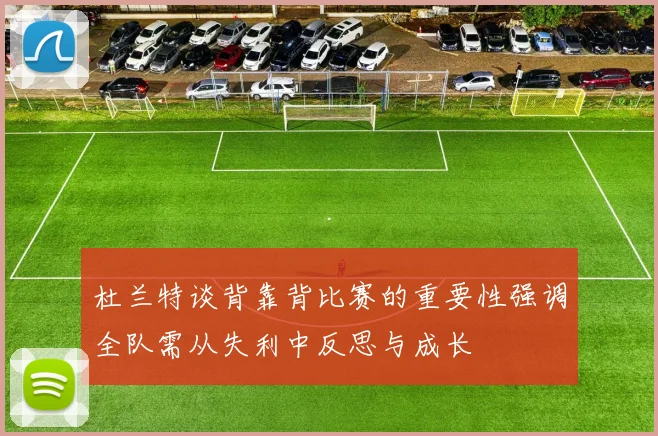 杜兰特谈背靠背比赛的重要性强调全队需从失利中反思与成长