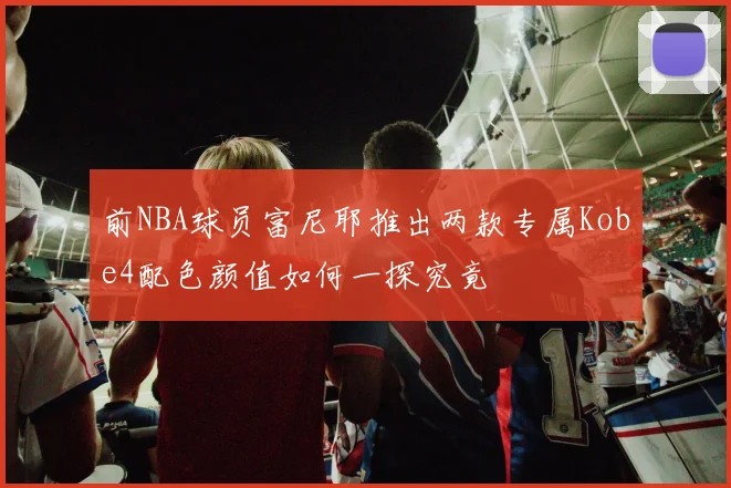 前NBA球员富尼耶推出两款专属Kobe4配色颜值如何一探究竟