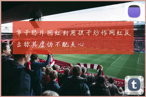 华子怒斥网红利用孩子炒作网红反击称其虚伪不配关心