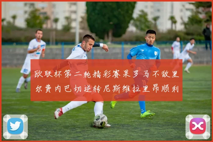 欧联杯第二轮精彩赛果罗马不敌里尔费内巴切逆转尼斯维拉里昂顺利晋级