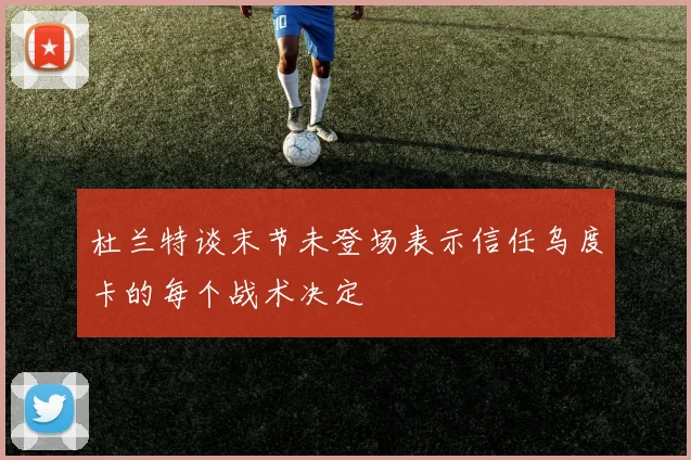 杜兰特谈末节未登场表示信任乌度卡的每个战术决定
