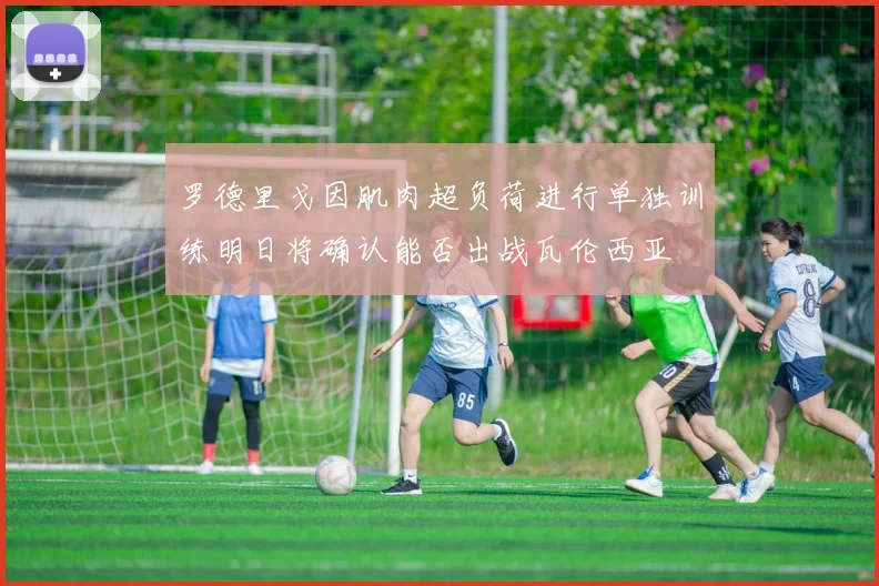 罗德里戈因肌肉超负荷进行单独训练明日将确认能否出战瓦伦西亚
