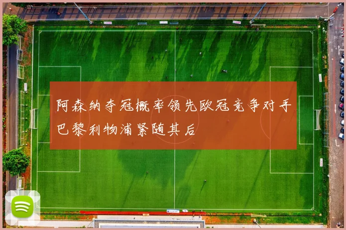 阿森纳夺冠概率领先欧冠竞争对手巴黎利物浦紧随其后