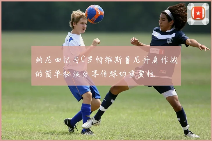 纳尼回忆与C罗特维斯鲁尼并肩作战的简单秘诀分享传球的重要性