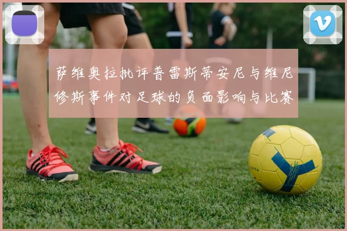 萨维奥拉批评普雷斯蒂安尼与维尼修斯事件对足球的负面影响与比赛公正性