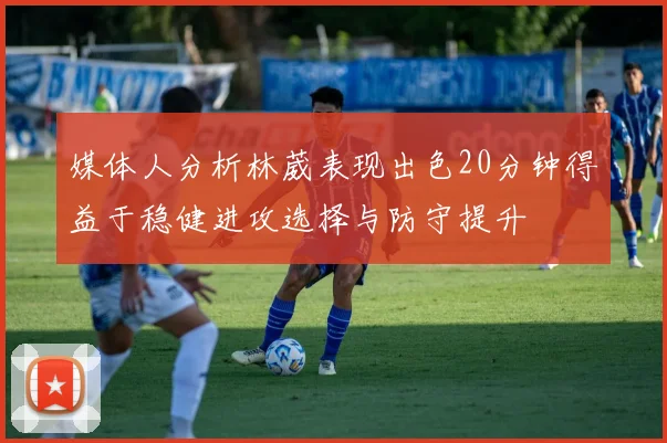 媒体人分析林葳表现出色20分钟得益于稳健进攻选择与防守提升