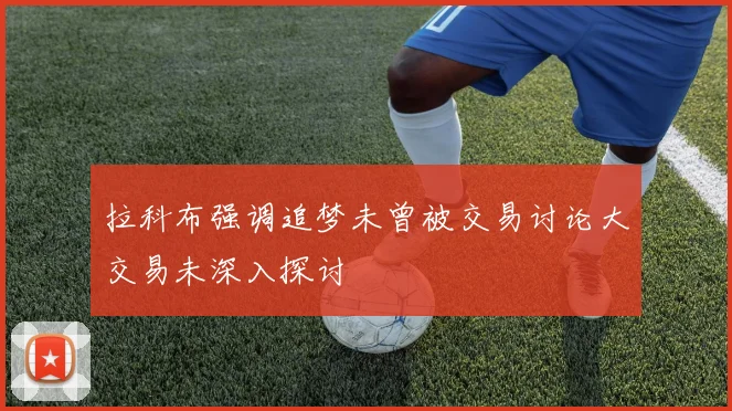 拉科布强调追梦未曾被交易讨论大交易未深入探讨