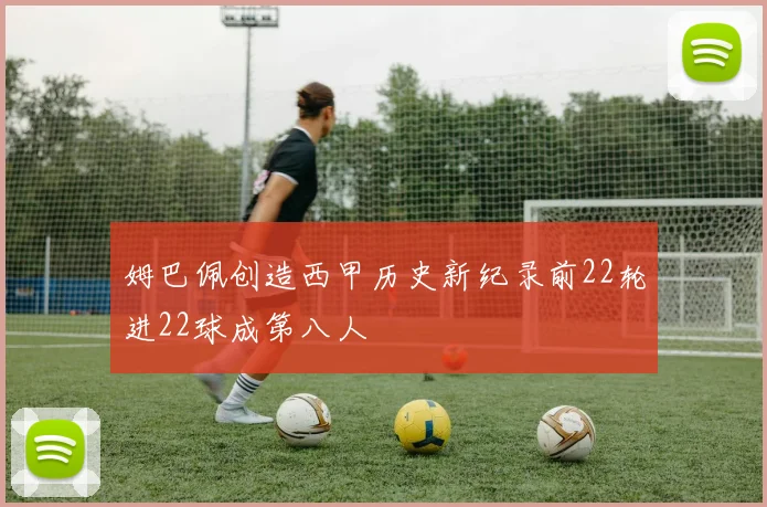 姆巴佩创造西甲历史新纪录前22轮进22球成第八人