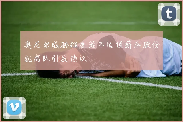 奥尼尔威胁雄鹿若不给顶薪和股份就离队引发热议