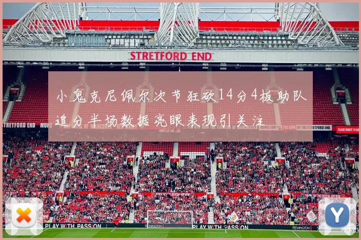 小鬼克尼佩尔次节狂砍14分4板助队追分半场数据亮眼表现引关注