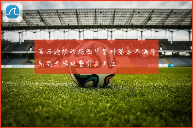莱万连续两场西甲替补赛后不满率先离开诺坎普引发关注