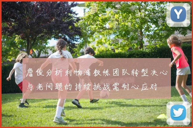 詹俊分析利物浦教练团队转型决心与老问题的持续挑战需耐心应对