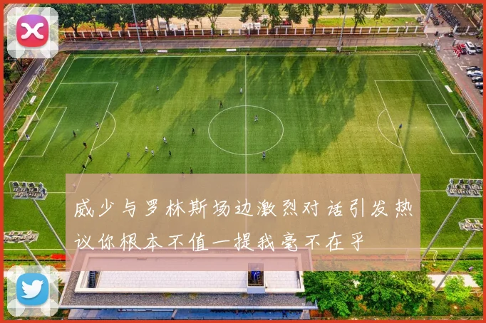 威少与罗林斯场边激烈对话引发热议你根本不值一提我毫不在乎