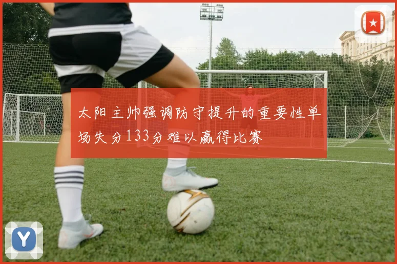 太阳主帅强调防守提升的重要性单场失分133分难以赢得比赛